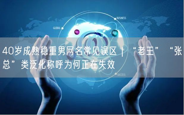 40岁成熟稳重男网名常见误区｜“老王”“张总”类泛化称呼为何正在失效