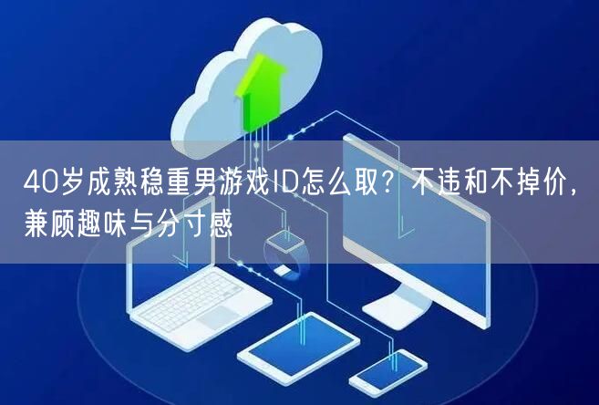 40岁成熟稳重男游戏ID怎么取？不违和不掉价，兼顾趣味与分寸感
