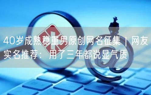 40岁成熟稳重男原创网名征集｜网友实名推荐：用了三年都说显气质