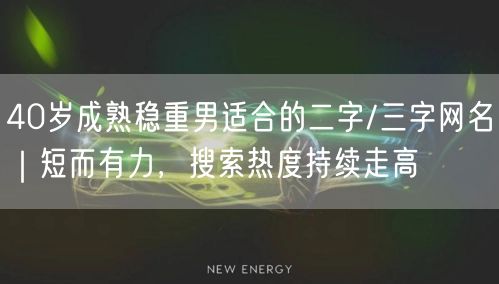 40岁成熟稳重男适合的二字/三字网名｜短而有力，搜索热度持续走高