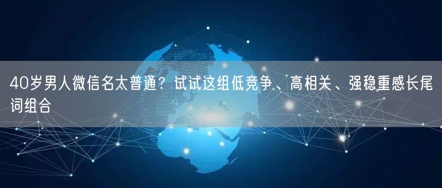 40岁男人微信名太普通？试试这组低竞争、高相关、强稳重感长尾词组合