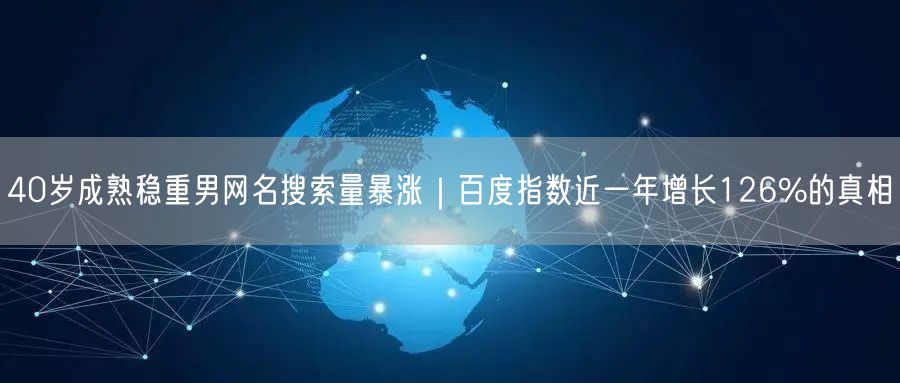 40岁成熟稳重男网名搜索量暴涨｜百度指数近一年增长126%的真相
