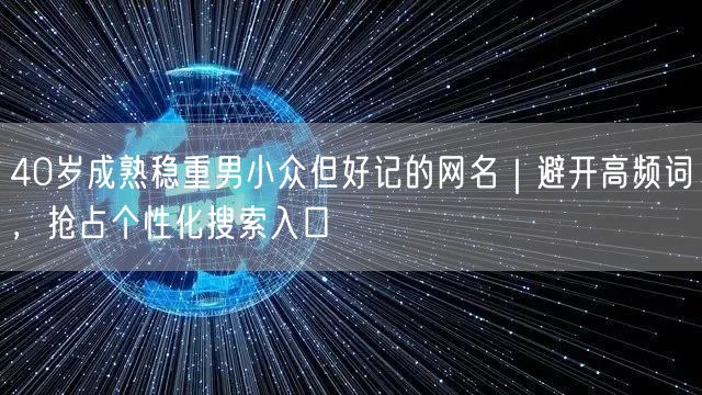 40岁成熟稳重男小众但好记的网名｜避开高频词，抢占个性化搜索入口