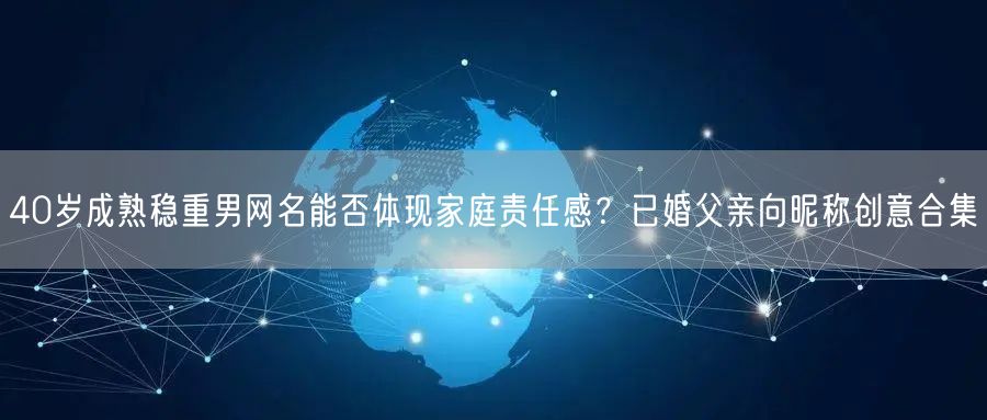 40岁成熟稳重男网名能否体现家庭责任感？已婚父亲向昵称创意合集