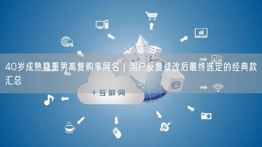 40岁成熟稳重男高复购率网名｜用户反复修改后最终选定的经典款汇总