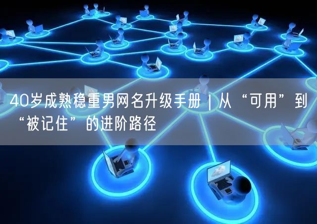 40岁成熟稳重男网名升级手册｜从“可用”到“被记住”的进阶路径