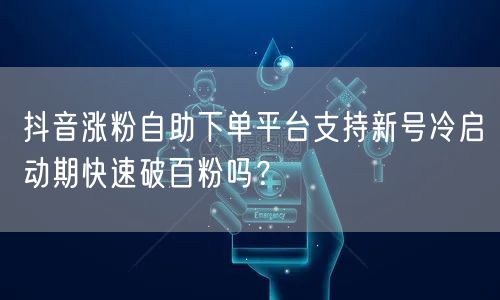 抖音涨粉自助下单平台支持新号冷启动期快速破百粉吗？