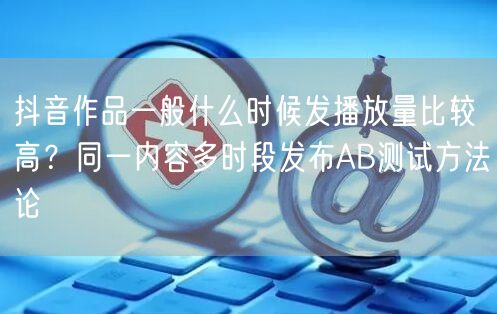 抖音作品一般什么时候发播放量比较高？同一内容多时段发布AB测试方法论