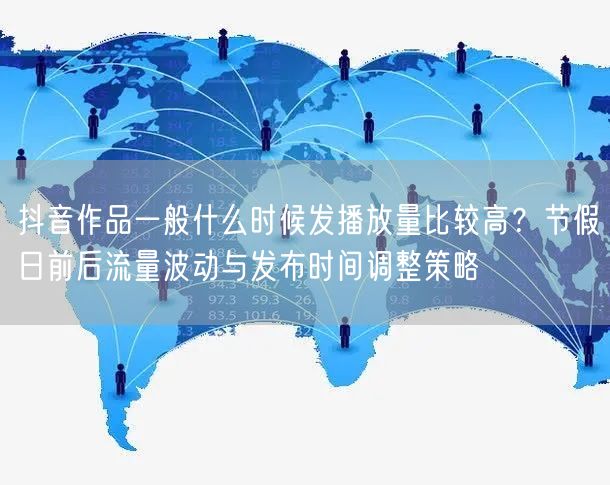 抖音作品一般什么时候发播放量比较高？节假日前后流量波动与发布时间调整策略