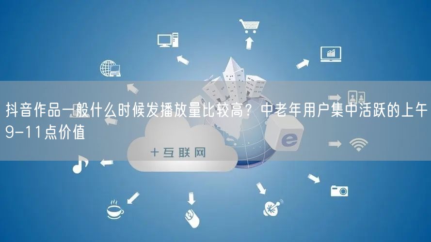 抖音作品一般什么时候发播放量比较高？中老年用户集中活跃的上午9-11点价值