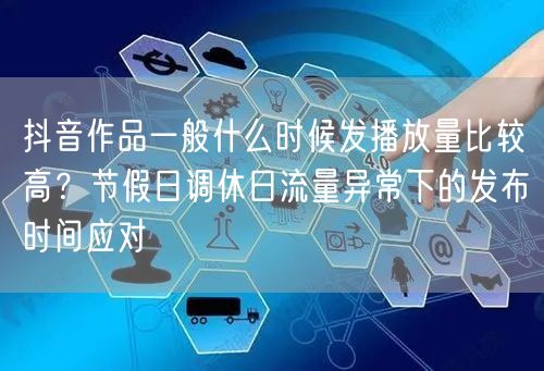 抖音作品一般什么时候发播放量比较高？节假日调休日流量异常下的发布时间应对
