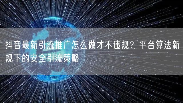 抖音最新引流推广怎么做才不违规？平台算法新规下的安全引流策略