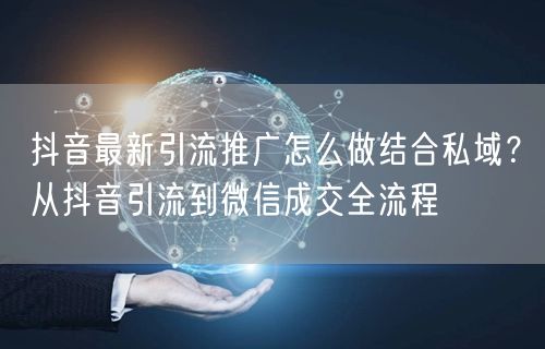 抖音最新引流推广怎么做结合私域？从抖音引流到微信成交全流程