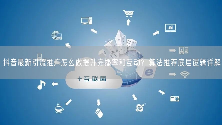 抖音最新引流推广怎么做提升完播率和互动？算法推荐底层逻辑详解