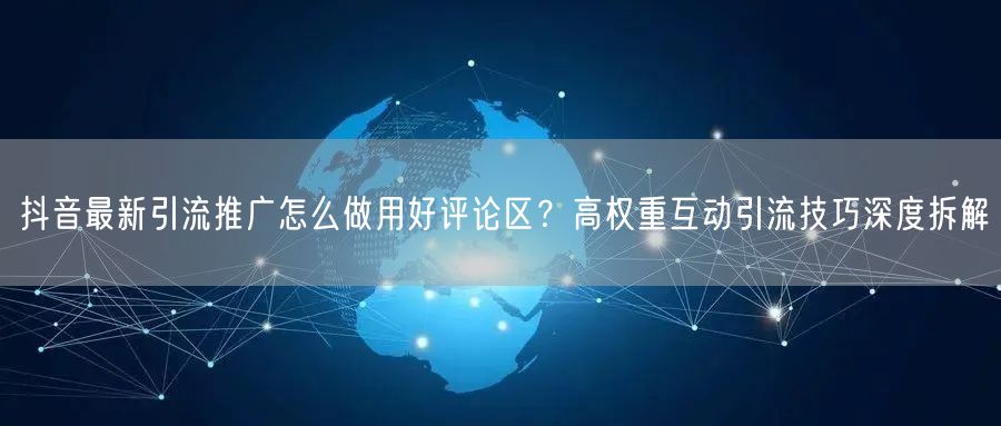 抖音最新引流推广怎么做用好评论区？高权重互动引流技巧深度拆解