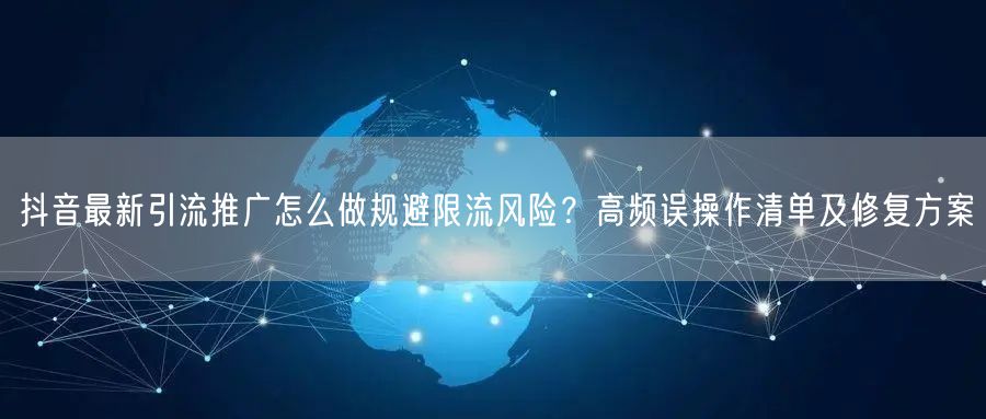 抖音最新引流推广怎么做规避限流风险？高频误操作清单及修复方案