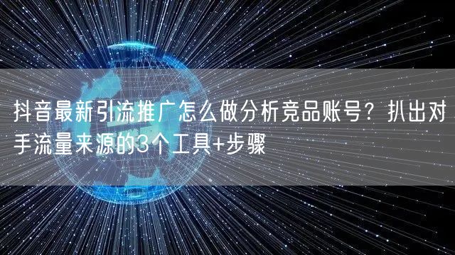 抖音最新引流推广怎么做分析竞品账号？扒出对手流量来源的3个工具+步骤