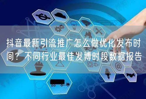 抖音最新引流推广怎么做优化发布时间？不同行业最佳发博时段数据报告
