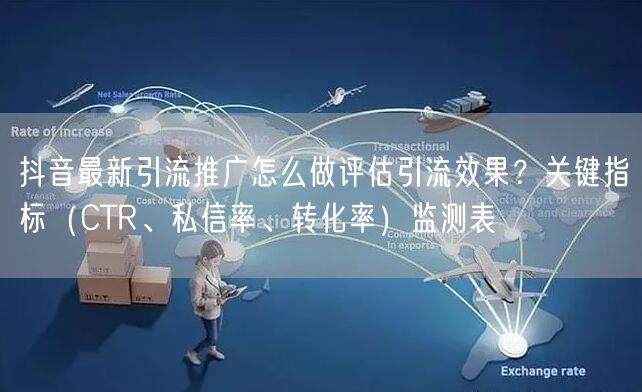 抖音最新引流推广怎么做评估引流效果？关键指标（CTR、私信率、转化率）监测表