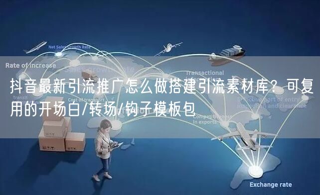 抖音最新引流推广怎么做搭建引流素材库？可复用的开场白/转场/钩子模板包