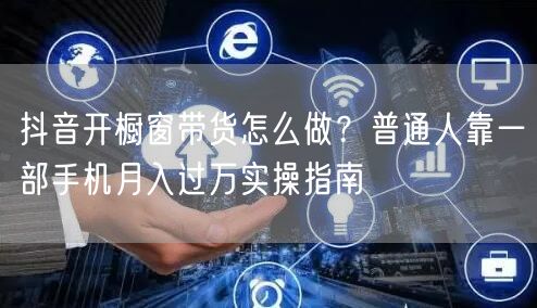 抖音开橱窗带货怎么做？普通人靠一部手机月入过万实操指南