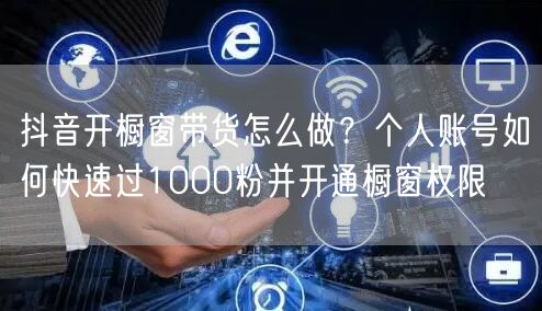 抖音开橱窗带货怎么做？个人账号如何快速过1000粉并开通橱窗权限