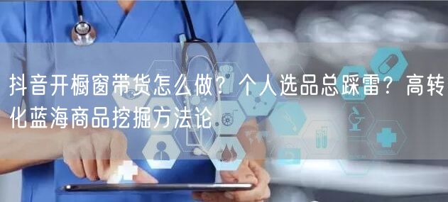 抖音开橱窗带货怎么做？个人选品总踩雷？高转化蓝海商品挖掘方法论