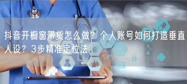 抖音开橱窗带货怎么做？个人账号如何打造垂直人设？3步精准定位法