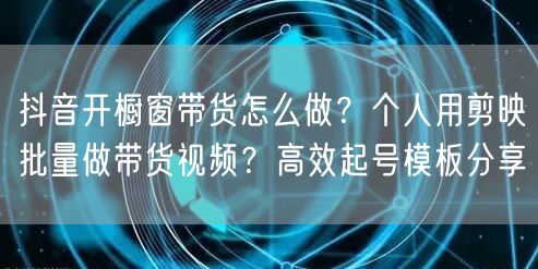 抖音开橱窗带货怎么做？个人用剪映批量做带货视频？高效起号模板分享