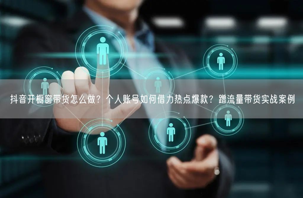 抖音开橱窗带货怎么做？个人账号如何借力热点爆款？蹭流量带货实战案例