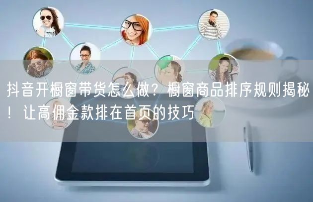 抖音开橱窗带货怎么做？橱窗商品排序规则揭秘！让高佣金款排在首页的技巧