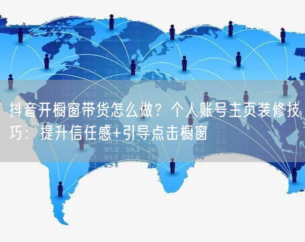 抖音开橱窗带货怎么做？个人账号主页装修技巧：提升信任感+引导点击橱窗