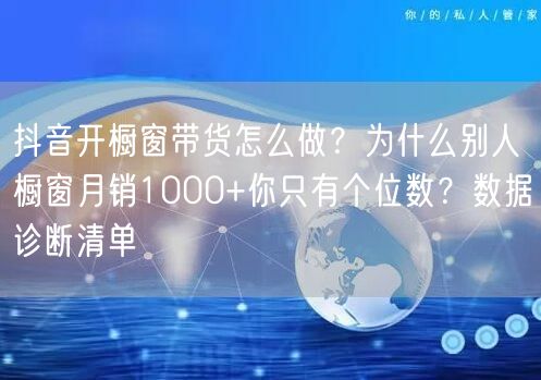 抖音开橱窗带货怎么做？为什么别人橱窗月销1000+你只有个位数？数据诊断清单