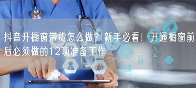 抖音开橱窗带货怎么做？新手必看！开通橱窗前后必须做的12项准备工作
