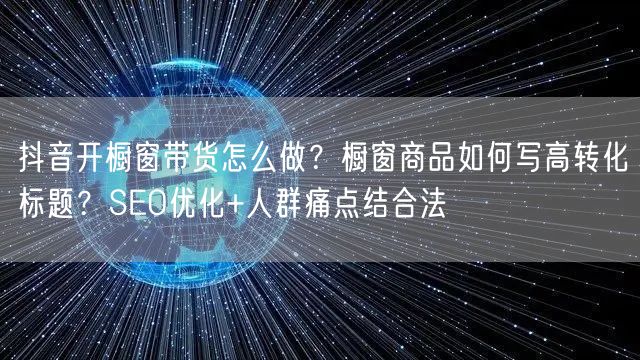 抖音开橱窗带货怎么做？橱窗商品如何写高转化标题？SEO优化+人群痛点结合法