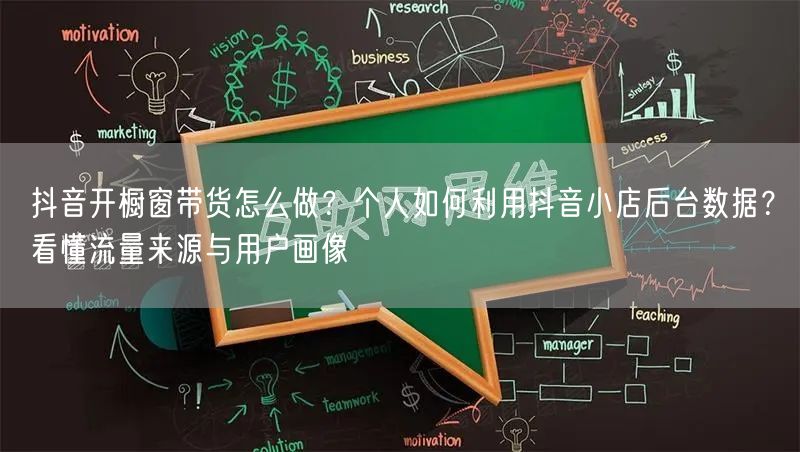 抖音开橱窗带货怎么做？个人如何利用抖音小店后台数据？看懂流量来源与用户画像
