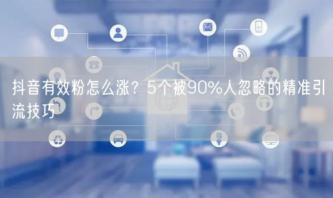 抖音有效粉怎么涨？5个被90%人忽略的精准引流技巧