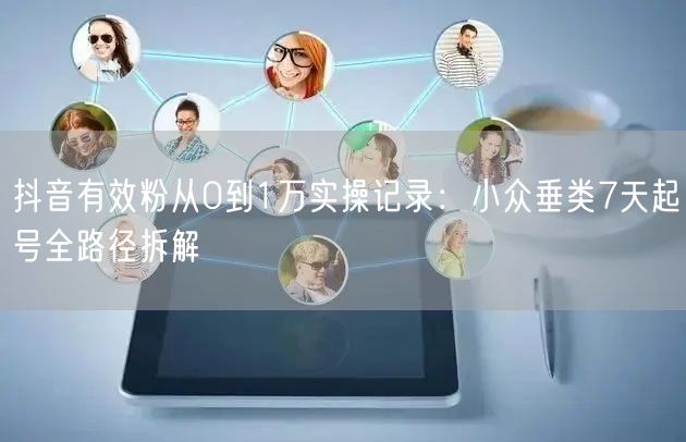 抖音有效粉从0到1万实操记录：小众垂类7天起号全路径拆解