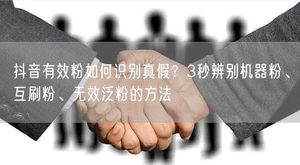 抖音有效粉如何识别真假？3秒辨别机器粉、互刷粉、无效泛粉的方法