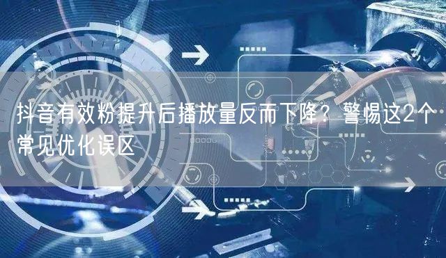 抖音有效粉提升后播放量反而下降？警惕这2个常见优化误区