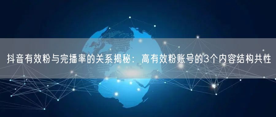 抖音有效粉与完播率的关系揭秘：高有效粉账号的3个内容结构共性