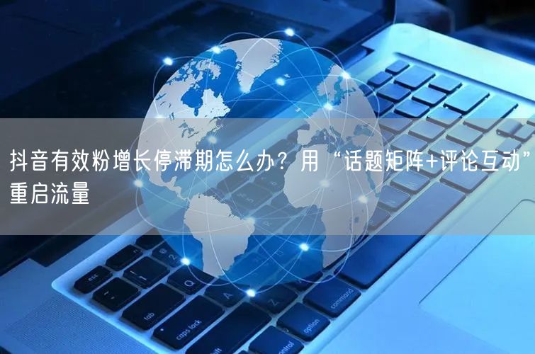 抖音有效粉增长停滞期怎么办？用“话题矩阵+评论互动”重启流量