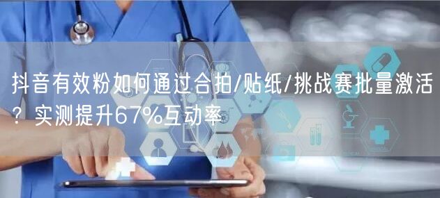 抖音有效粉如何通过合拍/贴纸/挑战赛批量激活？实测提升67%互动率