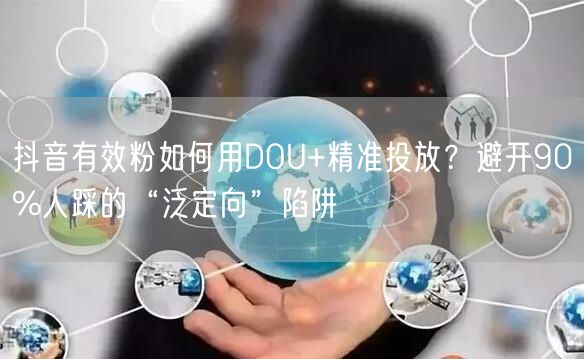 抖音有效粉如何用DOU+精准投放？避开90%人踩的“泛定向”陷阱