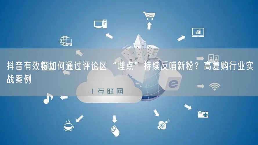 抖音有效粉如何通过评论区“埋点”持续反哺新粉？高复购行业实战案例