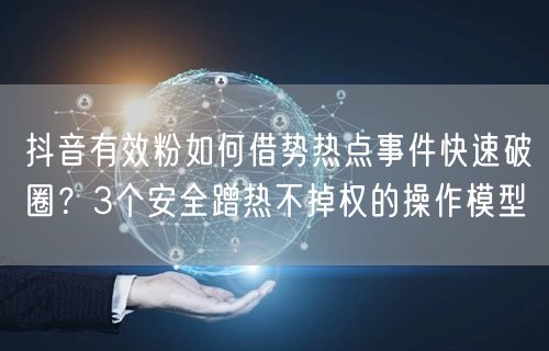 抖音有效粉如何借势热点事件快速破圈？3个安全蹭热不掉权的操作模型
