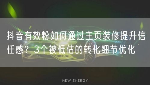 抖音有效粉如何通过主页装修提升信任感？3个被低估的转化细节优化