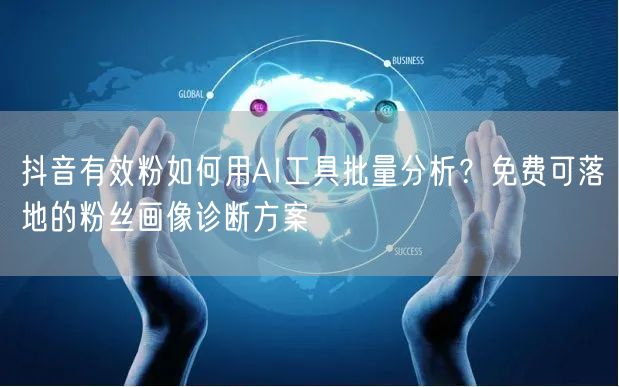 抖音有效粉如何用AI工具批量分析？免费可落地的粉丝画像诊断方案