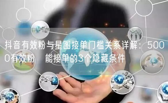 抖音有效粉与星图接单门槛关系详解：5000有效粉≠能接单的3个隐藏条件