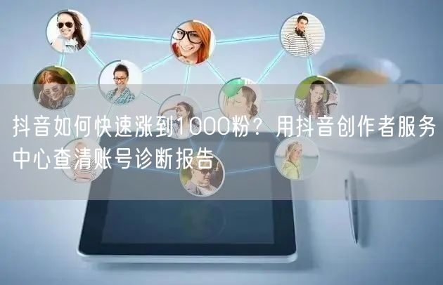 抖音如何快速涨到1000粉？用抖音创作者服务中心查清账号诊断报告